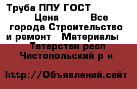 Труба ППУ ГОСТ 30732-2006 › Цена ­ 333 - Все города Строительство и ремонт » Материалы   . Татарстан респ.,Чистопольский р-н